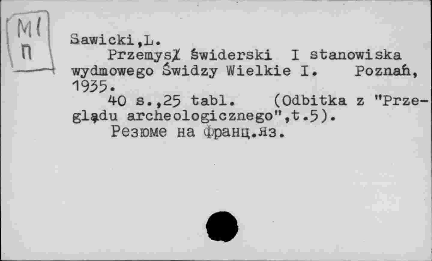 ﻿Sawicki,L.
Przemys/ êwiderski I stanowiska wydmowego Swidzy Wielkie I. Poznah, 1935.
40 s.,25 tabl. (Odbitka z "Prze-gl^du archeologicznego",t.5).
Резюме на Франц.яз.